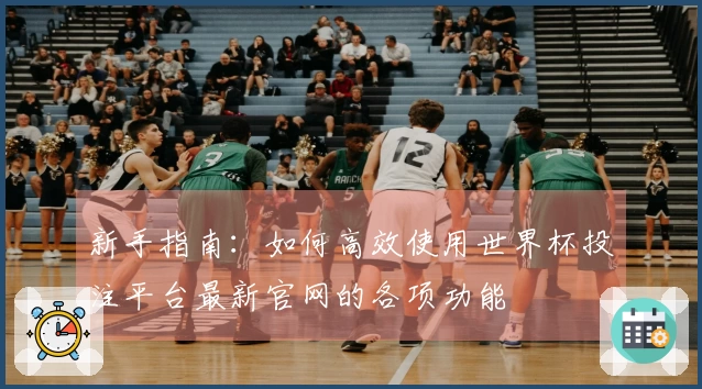 新手指南：如何高效使用世界杯投注平台最新官网的各项功能