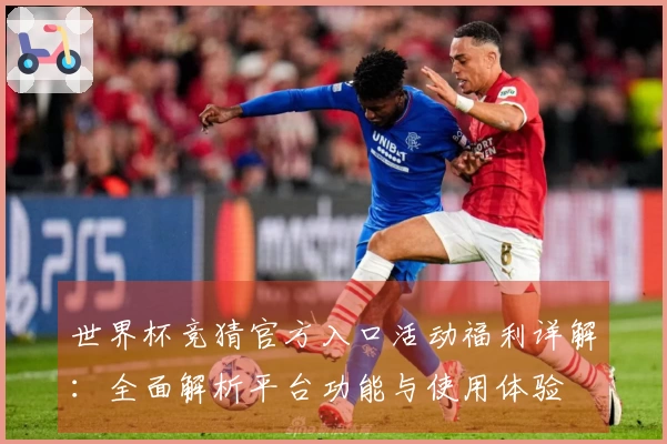世界杯竞猜官方入口活动福利详解：全面解析平台功能与使用体验