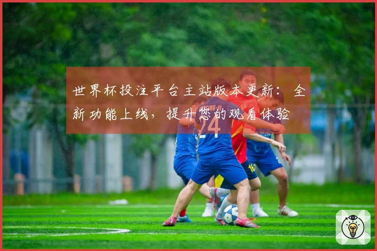 世界杯投注平台主站版本更新：全新功能上线，提升您的观看体验