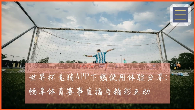 世界杯竞猜APP下载使用体验分享：畅享体育赛事直播与精彩互动