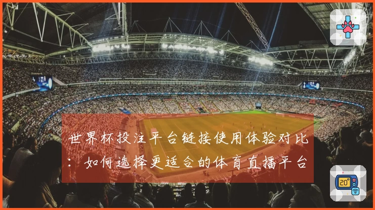 世界杯投注平台链接使用体验对比：如何选择更适合的体育直播平台