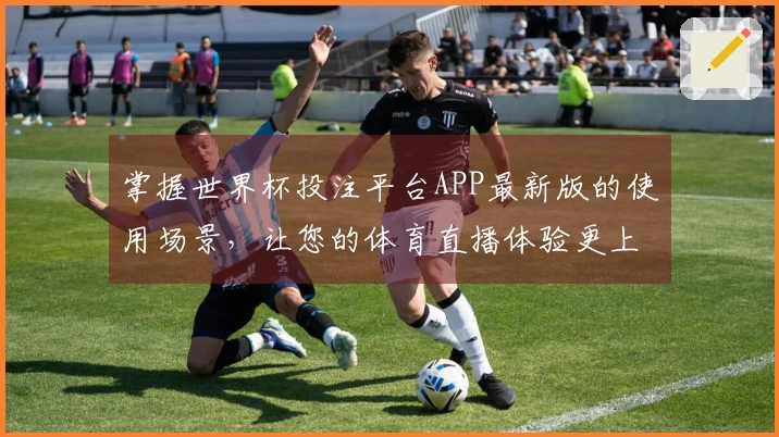 掌握世界杯投注平台APP最新版的使用场景，让您的体育直播体验更上一层楼