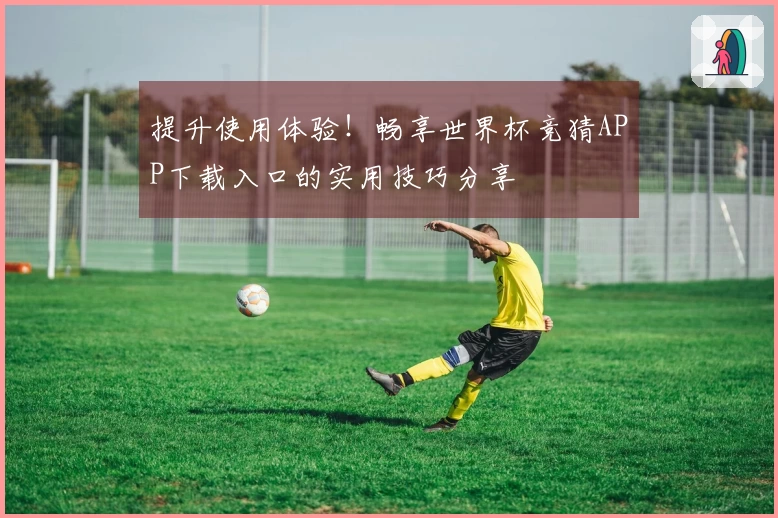 提升使用体验！畅享世界杯竞猜APP下载入口的实用技巧分享