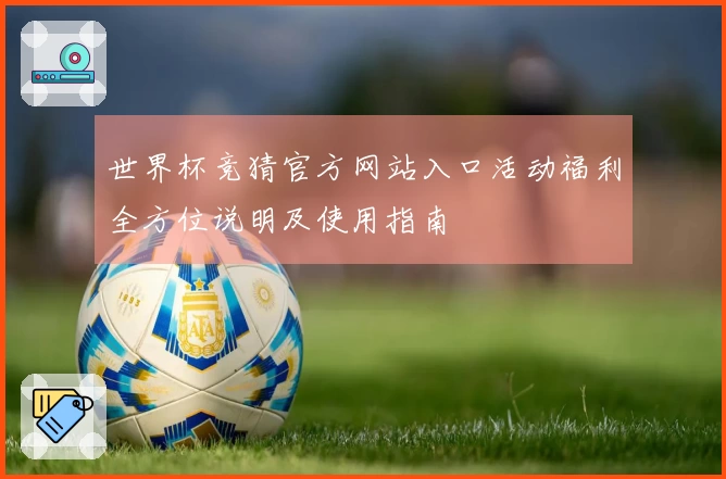世界杯竞猜官方网站入口活动福利全方位说明及使用指南