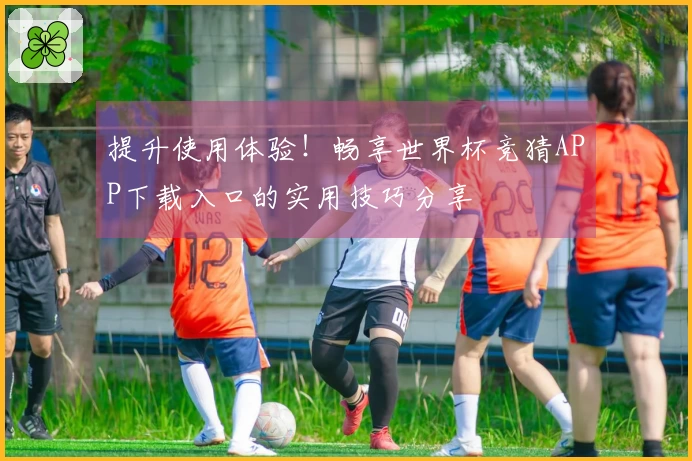 提升使用体验！畅享世界杯竞猜APP下载入口的实用技巧分享