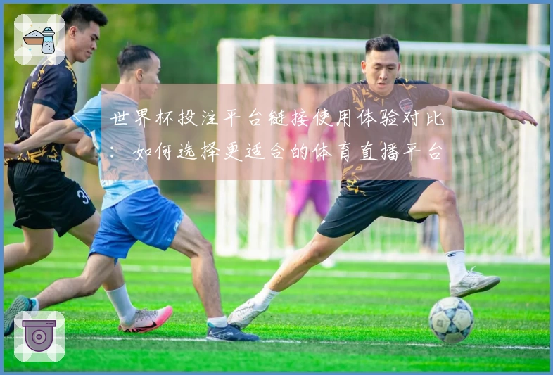 世界杯投注平台链接使用体验对比：如何选择更适合的体育直播平台
