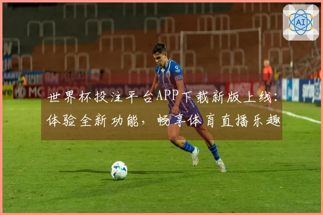 世界杯投注平台APP下载新版上线：体验全新功能，畅享体育直播乐趣
