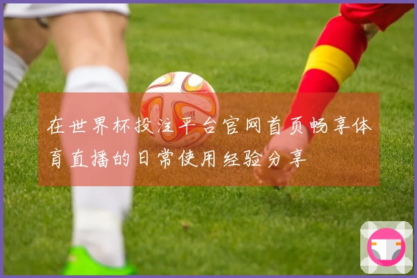 在世界杯投注平台官网首页畅享体育直播的日常使用经验分享