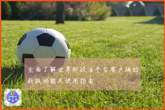 全面了解世界杯投注平台客户端的新版功能及使用指南