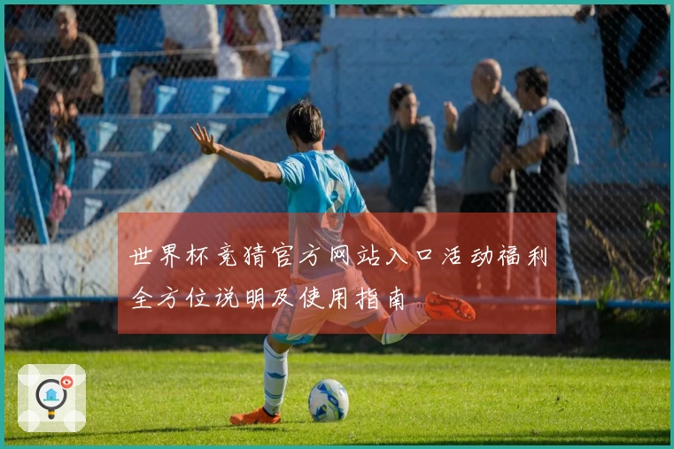 世界杯竞猜官方网站入口活动福利全方位说明及使用指南