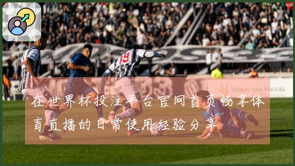 在世界杯投注平台官网首页畅享体育直播的日常使用经验分享