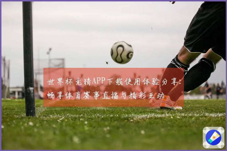 世界杯竞猜APP下载使用体验分享：畅享体育赛事直播与精彩互动